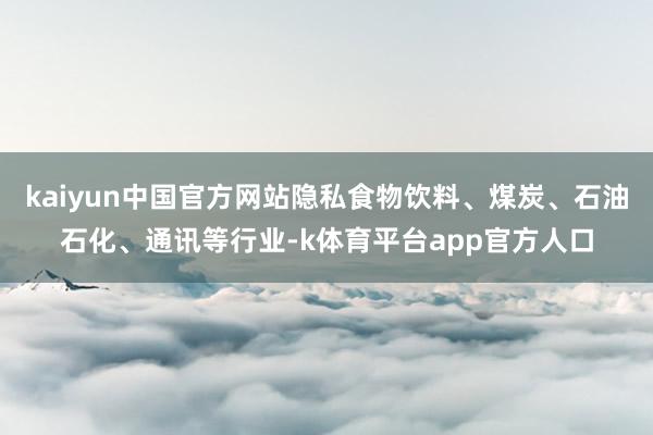 kaiyun中国官方网站隐私食物饮料、煤炭、石油石化、通讯等行业-k体育平台app官方人口