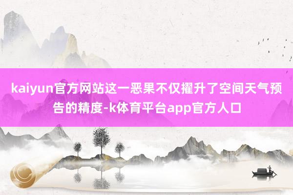 kaiyun官方网站这一恶果不仅擢升了空间天气预告的精度-k体育平台app官方人口