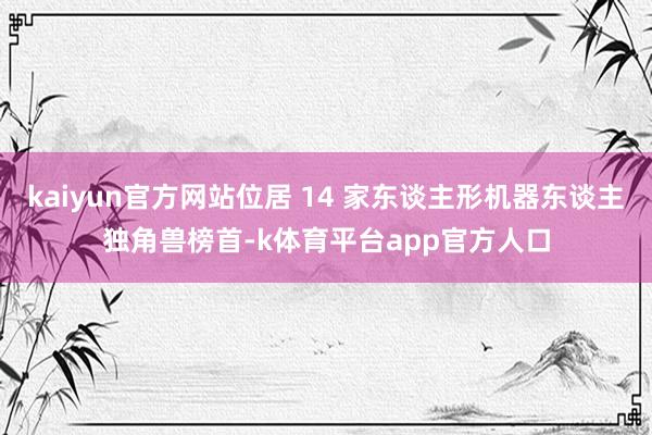 kaiyun官方网站位居 14 家东谈主形机器东谈主独角兽榜首-k体育平台app官方人口
