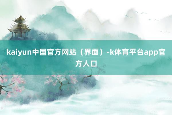 kaiyun中国官方网站（界面）-k体育平台app官方人口