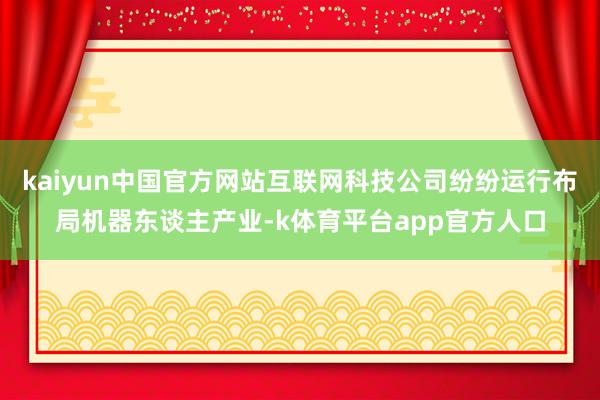 kaiyun中国官方网站互联网科技公司纷纷运行布局机器东谈主产业-k体育平台app官方人口