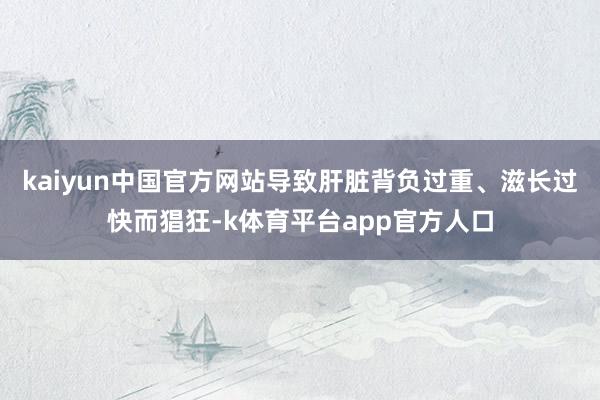 kaiyun中国官方网站导致肝脏背负过重、滋长过快而猖狂-k体育平台app官方人口