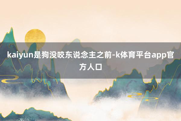 kaiyun是狗没咬东说念主之前-k体育平台app官方人口