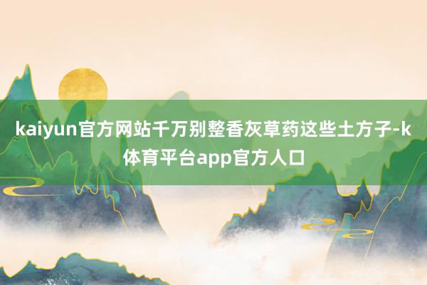 kaiyun官方网站千万别整香灰草药这些土方子-k体育平台app官方人口