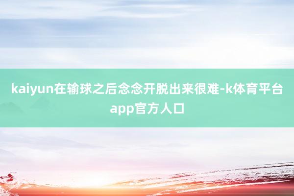 kaiyun在输球之后念念开脱出来很难-k体育平台app官方人口