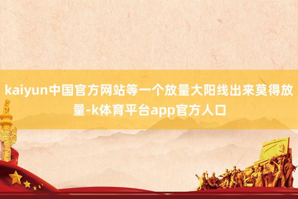 kaiyun中国官方网站等一个放量大阳线出来莫得放量-k体育平台app官方人口