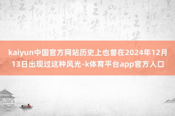 kaiyun中国官方网站历史上也曾在2024年12月13日出现过这种风光-k体育平台app官方人口