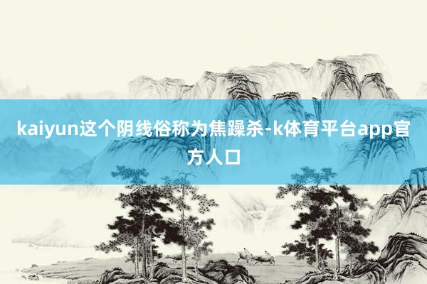 kaiyun这个阴线俗称为焦躁杀-k体育平台app官方人口