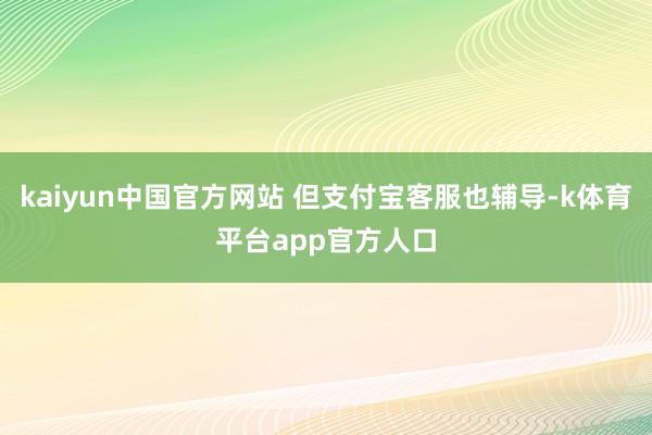 kaiyun中国官方网站 但支付宝客服也辅导-k体育平台app官方人口