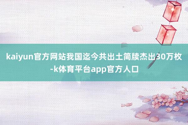 kaiyun官方网站我国迄今共出土简牍杰出30万枚-k体育平台app官方人口