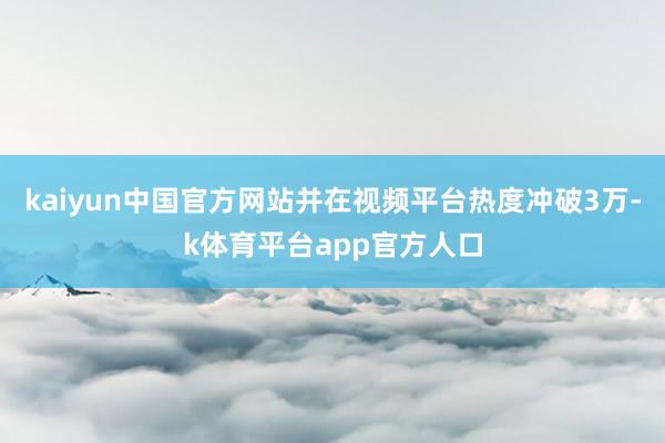 kaiyun中国官方网站并在视频平台热度冲破3万-k体育平台app官方人口