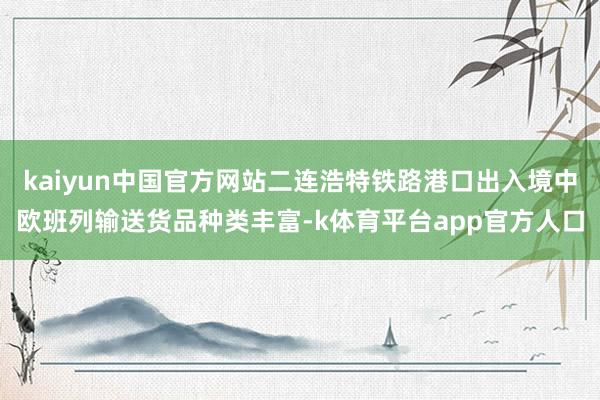 kaiyun中国官方网站二连浩特铁路港口出入境中欧班列输送货品种类丰富-k体育平台app官方人口