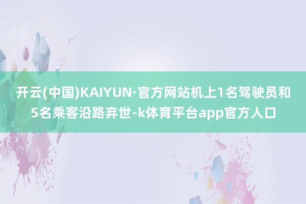 开云(中国)KAIYUN·官方网站机上1名驾驶员和5名乘客沿路弃世-k体育平台app官方人口