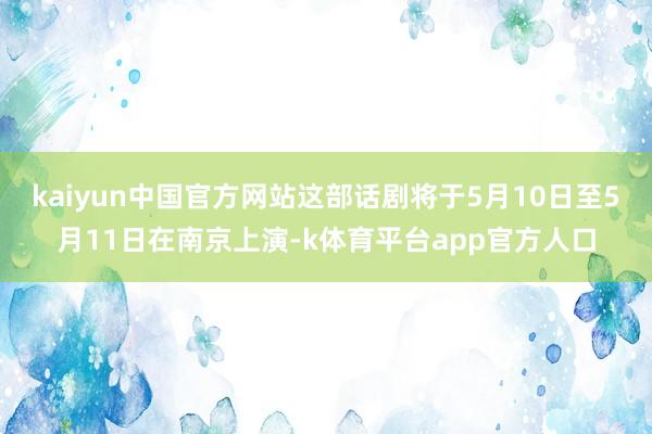 kaiyun中国官方网站这部话剧将于5月10日至5月11日在南京上演-k体育平台app官方人口
