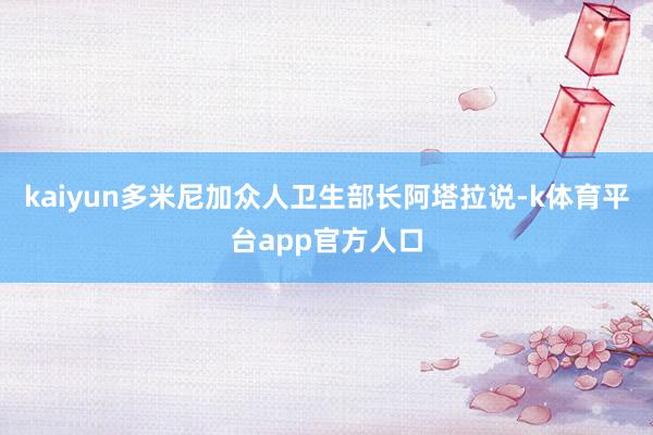 kaiyun多米尼加众人卫生部长阿塔拉说-k体育平台app官方人口