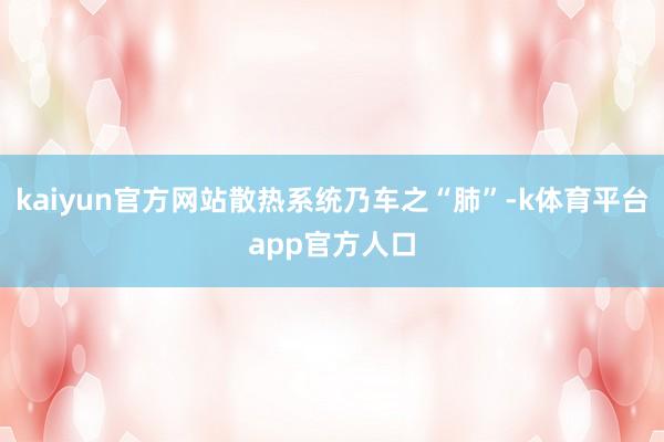 kaiyun官方网站散热系统乃车之“肺”-k体育平台app官方人口