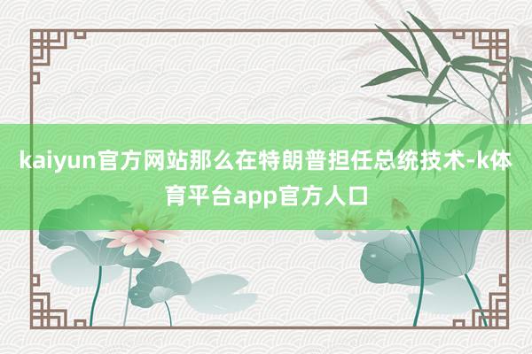 kaiyun官方网站那么在特朗普担任总统技术-k体育平台app官方人口
