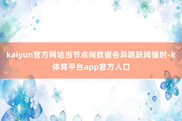kaiyun官方网站当节点间数据各异跳跃阈值时-k体育平台app官方人口