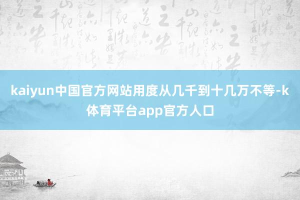 kaiyun中国官方网站用度从几千到十几万不等-k体育平台app官方人口