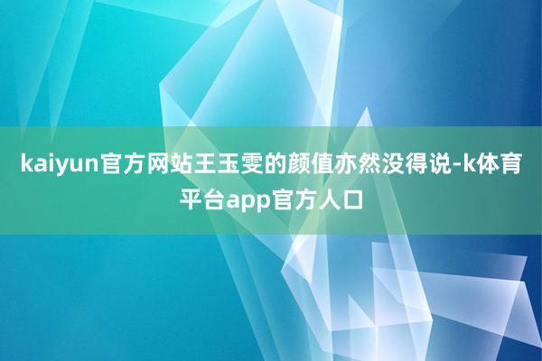 kaiyun官方网站王玉雯的颜值亦然没得说-k体育平台app官方人口