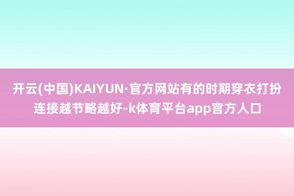 开云(中国)KAIYUN·官方网站有的时期穿衣打扮连接越节略越好-k体育平台app官方人口