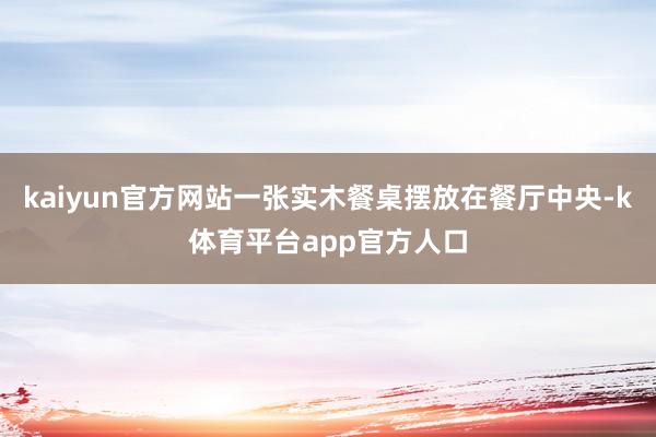 kaiyun官方网站一张实木餐桌摆放在餐厅中央-k体育平台app官方人口