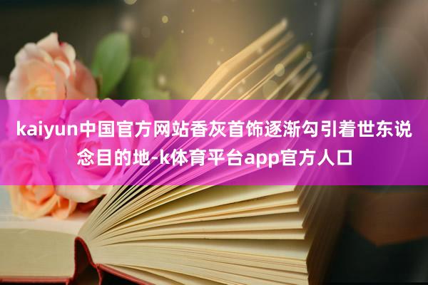 kaiyun中国官方网站香灰首饰逐渐勾引着世东说念目的地-k体育平台app官方人口