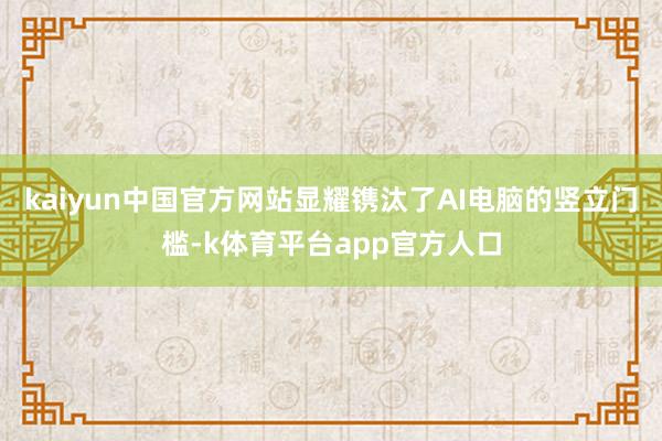 kaiyun中国官方网站显耀镌汰了AI电脑的竖立门槛-k体育平台app官方人口