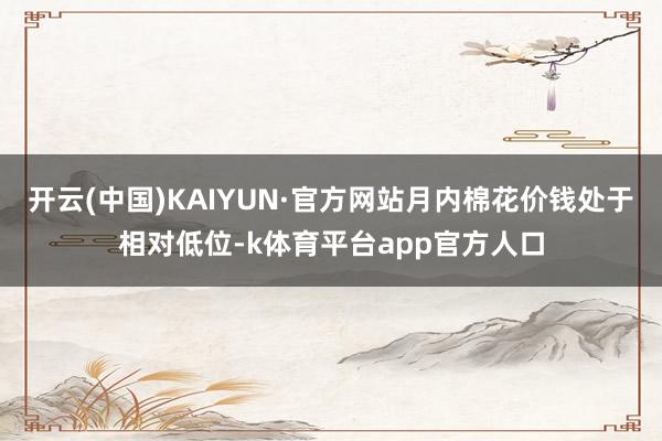 开云(中国)KAIYUN·官方网站月内棉花价钱处于相对低位-k体育平台app官方人口