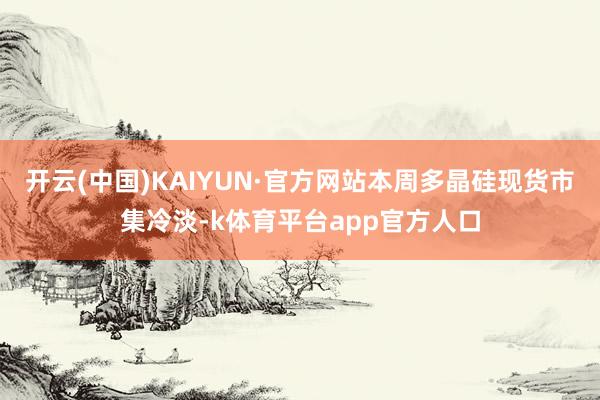 开云(中国)KAIYUN·官方网站本周多晶硅现货市集冷淡-k体育平台app官方人口