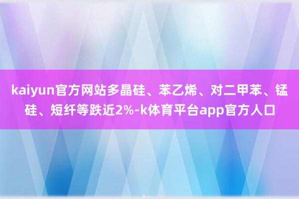 kaiyun官方网站多晶硅、苯乙烯、对二甲苯、锰硅、短纤等跌近2%-k体育平台app官方人口