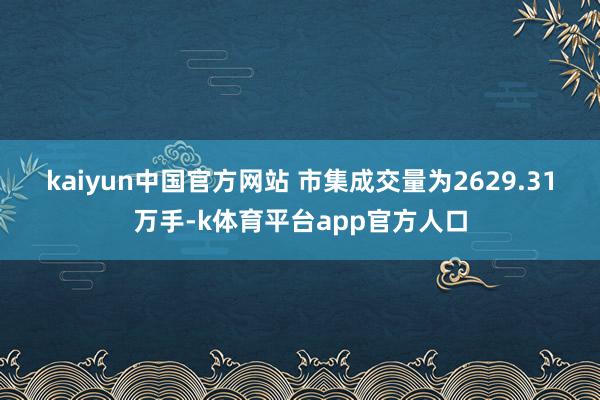 kaiyun中国官方网站 　　市集成交量为2629.31万手-k体育平台app官方人口