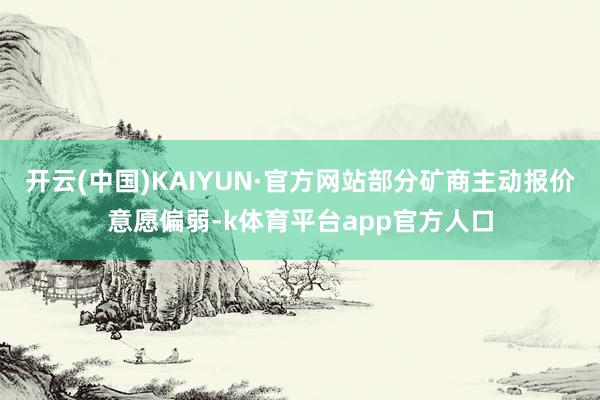 开云(中国)KAIYUN·官方网站部分矿商主动报价意愿偏弱-k体育平台app官方人口