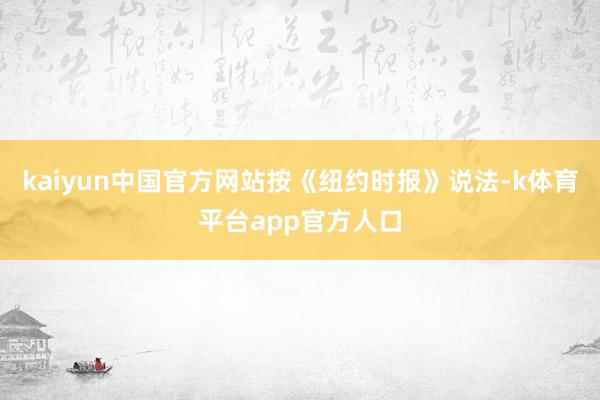 kaiyun中国官方网站　　按《纽约时报》说法-k体育平台app官方人口