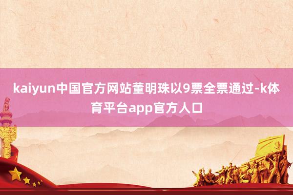 kaiyun中国官方网站董明珠以9票全票通过-k体育平台app官方人口