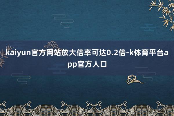 kaiyun官方网站放大倍率可达0.2倍-k体育平台app官方人口