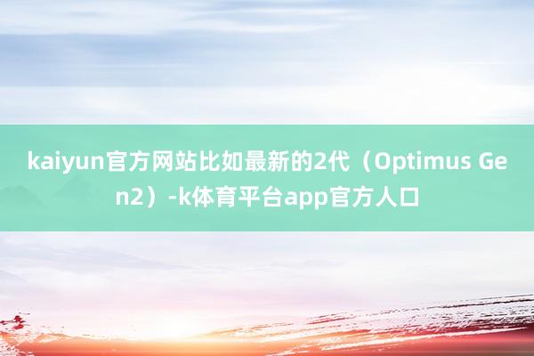 kaiyun官方网站比如最新的2代（Optimus Gen2）-k体育平台app官方人口