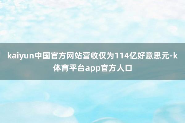 kaiyun中国官方网站营收仅为114亿好意思元-k体育平台app官方人口