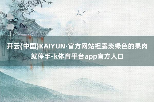 开云(中国)KAIYUN·官方网站袒露淡绿色的果肉就停手-k体育平台app官方人口