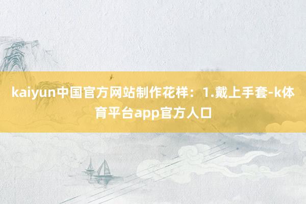 kaiyun中国官方网站制作花样：1.戴上手套-k体育平台app官方人口