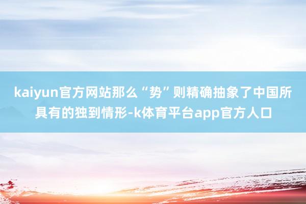 kaiyun官方网站那么“势”则精确抽象了中国所具有的独到情形-k体育平台app官方人口