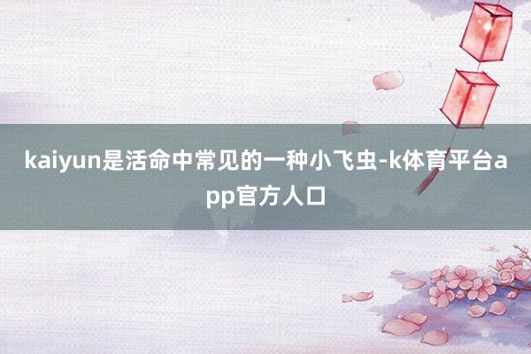 kaiyun是活命中常见的一种小飞虫-k体育平台app官方人口