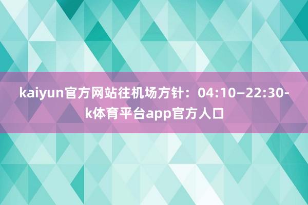 kaiyun官方网站往机场方针：04:10—22:30-k体育平台app官方人口