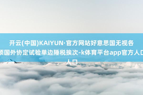 开云(中国)KAIYUN·官方网站好意思国无视各项国外协定试验单边陲税挨次-k体育平台app官方人口