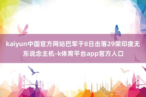 kaiyun中国官方网站巴军于8日击落29架印度无东说念主机-k体育平台app官方人口