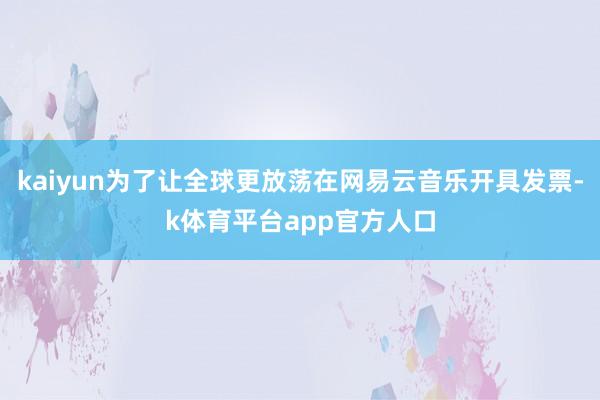 kaiyun为了让全球更放荡在网易云音乐开具发票-k体育平台app官方人口