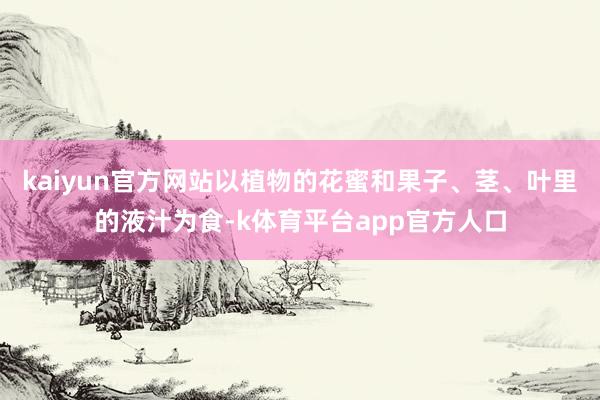 kaiyun官方网站以植物的花蜜和果子、茎、叶里的液汁为食-k体育平台app官方人口