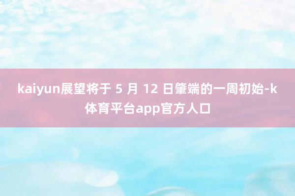 kaiyun展望将于 5 月 12 日肇端的一周初始-k体育平台app官方人口