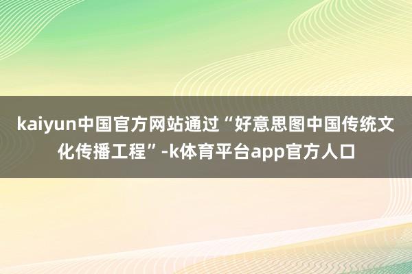 kaiyun中国官方网站通过“好意思图中国传统文化传播工程”-k体育平台app官方人口