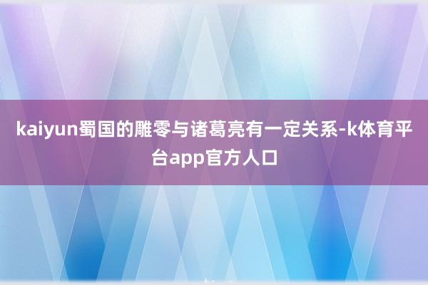 kaiyun蜀国的雕零与诸葛亮有一定关系-k体育平台app官方人口